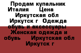 Продам купальник (Италия ) › Цена ­ 400 - Иркутская обл., Иркутск г. Одежда, обувь и аксессуары » Женская одежда и обувь   . Иркутская обл.,Иркутск г.